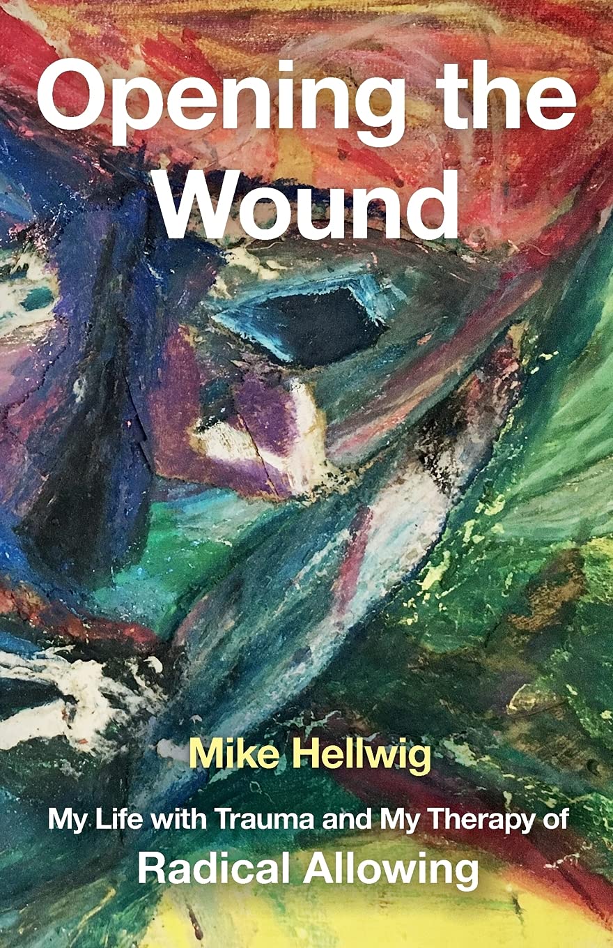 Opening the Wound: My Life with Trauma and My Therapy of Radical Allowing Psychology