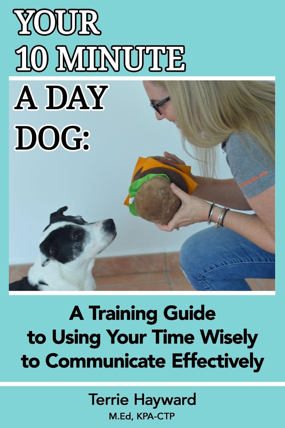 Your 10 Minute A Day Dog: A Training Guide to Using Your Time Wisely to Communicate Effectively with Your Pup Pets