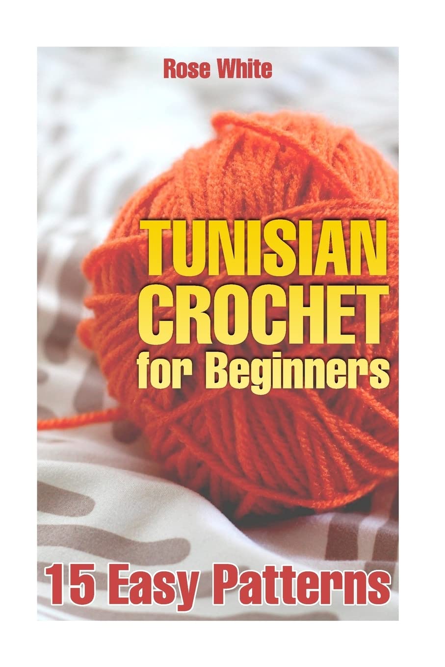 Tunisian Crochet for Beginners: 15 Easy Patterns: (Crochet Patterns, Crochet Stitches) (Crochet Book) Hobbies & Crafts