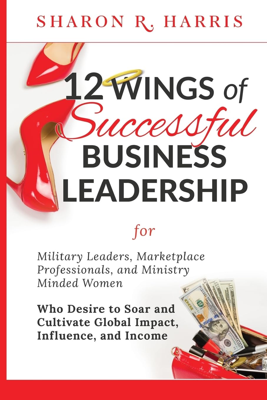 12 Wings of Successful Business Leadership: for Military Leaders, Marketplace Professionals, and Ministry Minded Women Who Desire to Soar and Cultivate Global Impact, Influence, and Income Business, Finance & Career