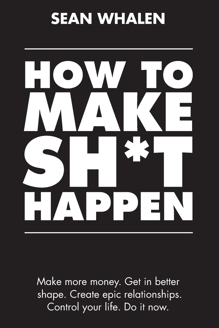 How to Make Sh*t Happen: Make more money, get in better shape, create epic relationships and control your life! Business, Finance & Career
