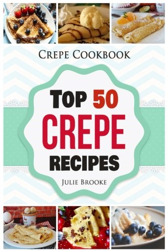 Crepe Cookbook: Top 50 Crepe Recipes Cooking & Enjoying