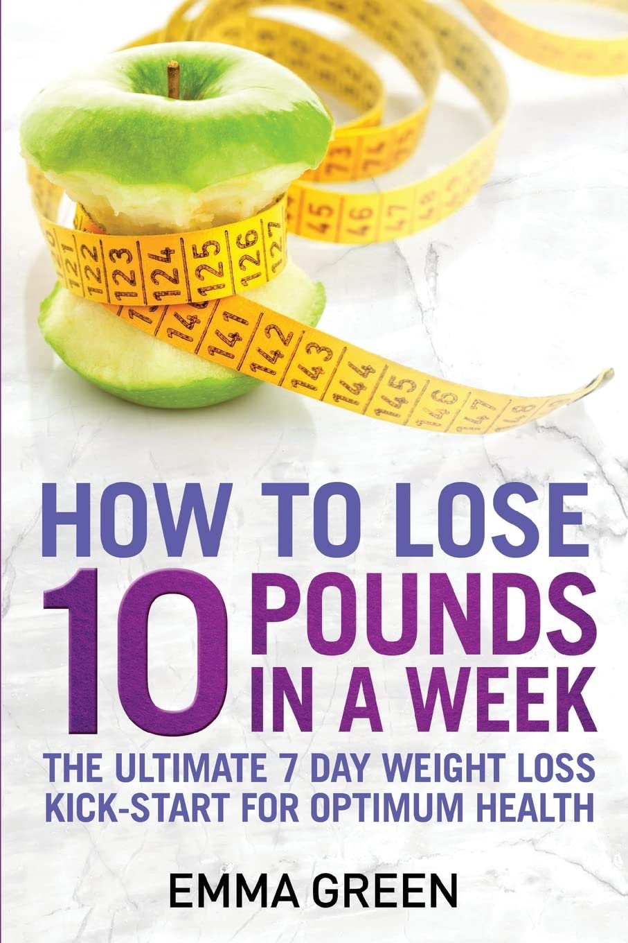 How to Lose 10 Pounds in A Week: The Ultimate 7 Day Weight Loss Kick-Start for Optimum Health (Emma Greens Weight loss books, Band 2) Health, Nutrition & Fitness