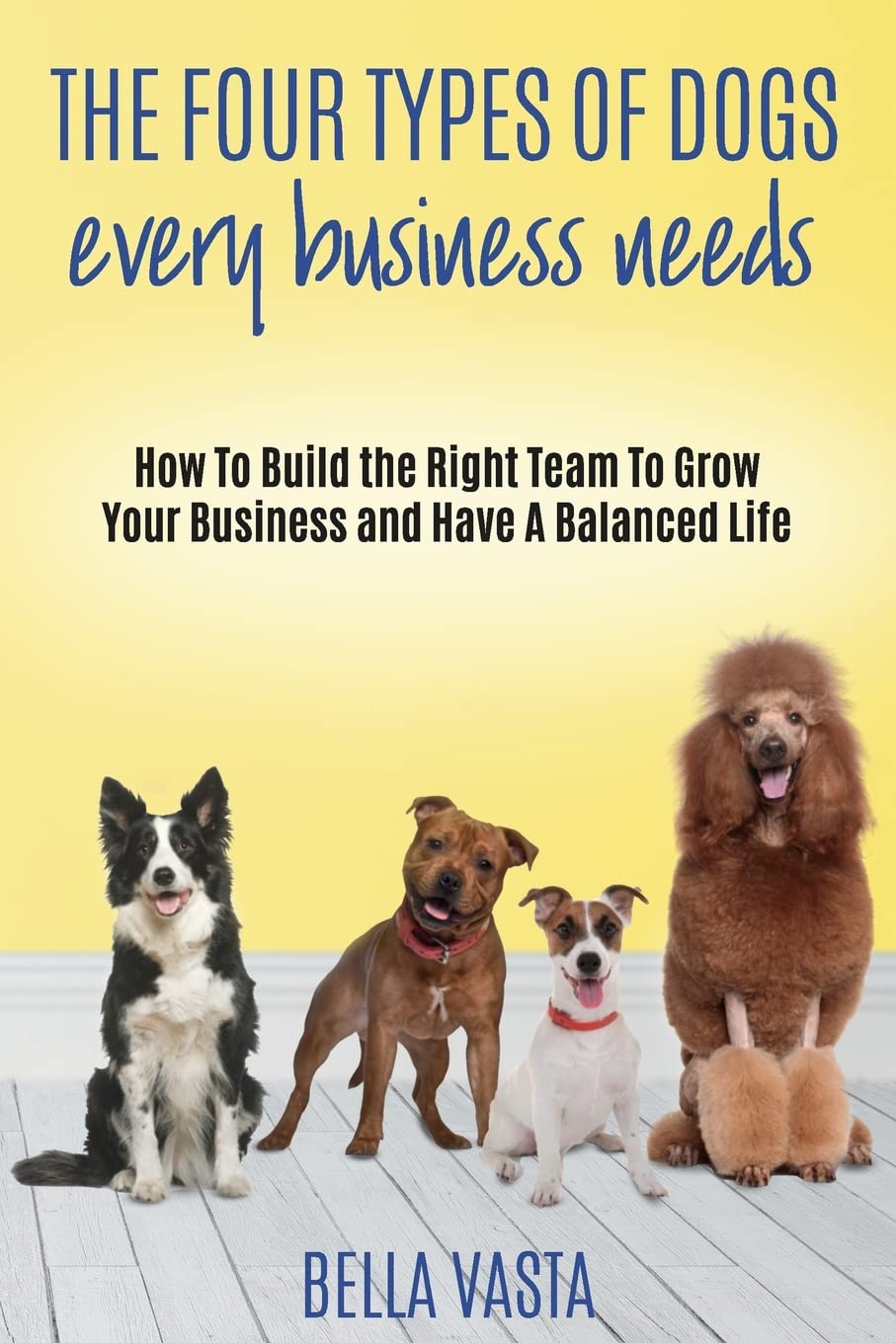 The Four Types of Dogs Every Business Needs: How To Build the Right Team To Grow Your Business and Have A Balanced Life Business, Finance & Career