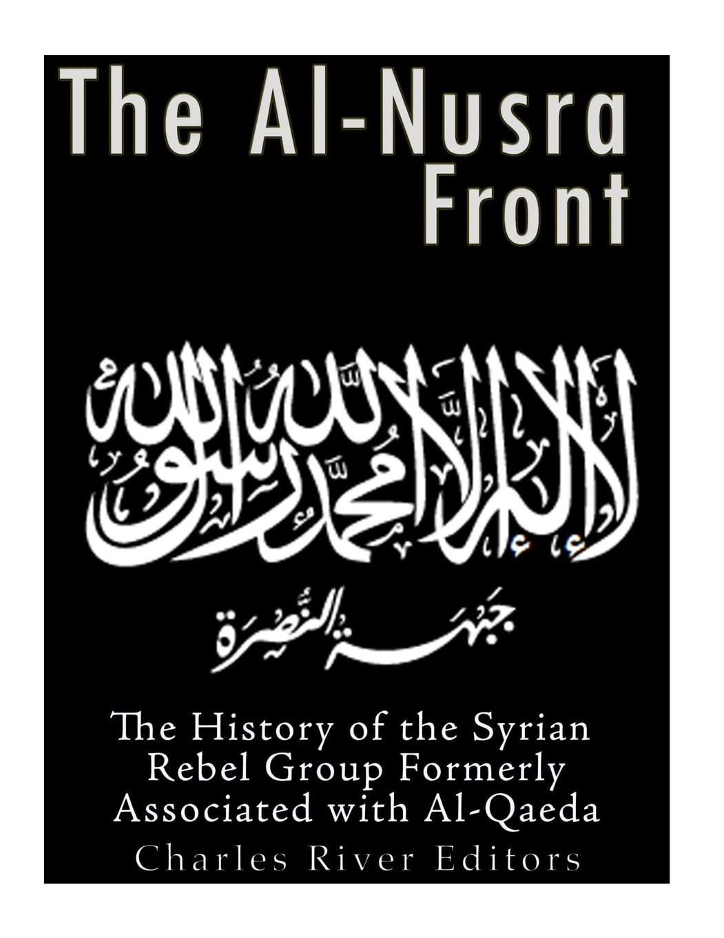 The Al-Nusra Front: The History of the Syrian Rebel Group Formerly Affiliated with Al-Qaeda Social Sciences