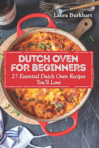 Dutch Oven For Beginners: 25 Essential Dutch Oven Recipes You Will Love Cooking & Enjoying