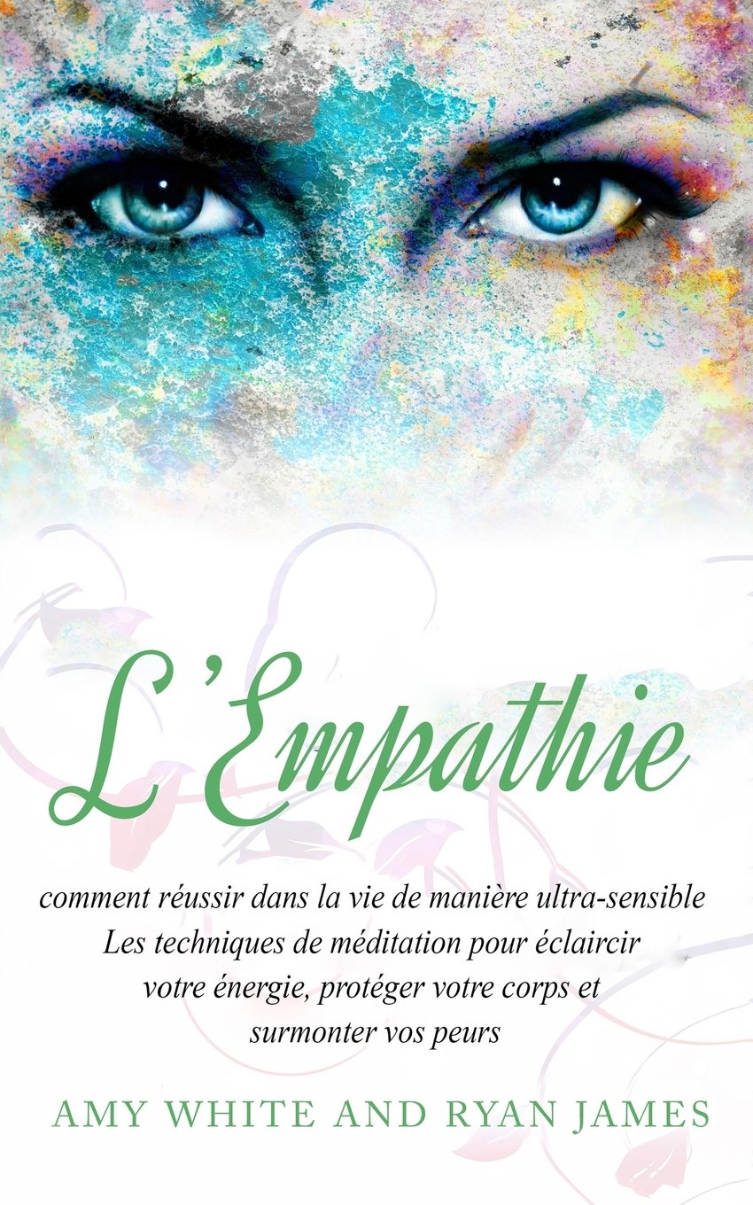 L’Empathie: comment réussir dans la vie de manière ultra-sensible - Les techniques de méditation pour éclaircir votre énergie, protéger votre corps et surmonter vos peurs (Empath Livre en Français) Lifestyle