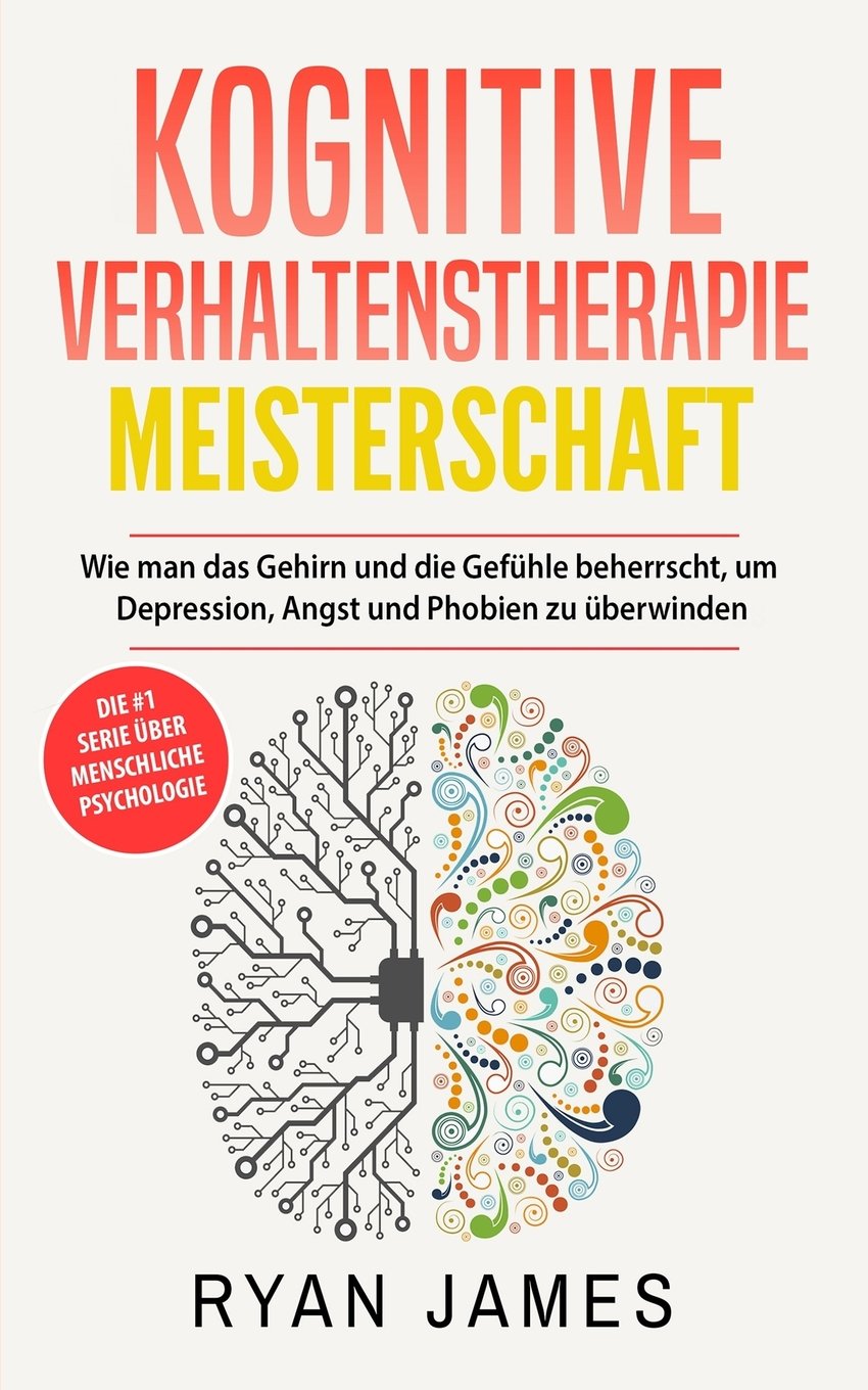 Kognitive Verhaltenstherapie: Meisterschaft- Wie man das Gehirn und die Gefühle beherrscht, um Depression, Angst und Phobien zu überwinden (Cognitive Behavioral Therapy Deutsch Buch/German Book) Psychology