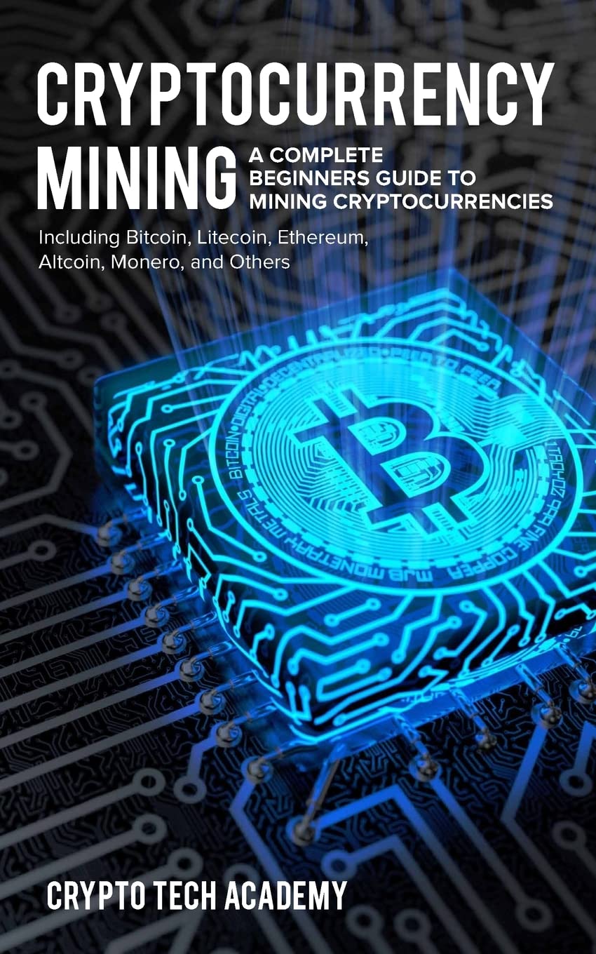 Cryptocurrency Mining: A Complete Beginners Guide to Mining Cryptocurrencies, Including Bitcoin, Litecoin, Ethereum, Altcoin, Monero, and Others Computer Science