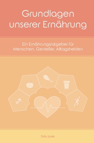Grundlagen unserer Ernährung: Ein Ernährungsratgeber für Menschen, Genießer, Alltagshelden Health, Nutrition & Fitness