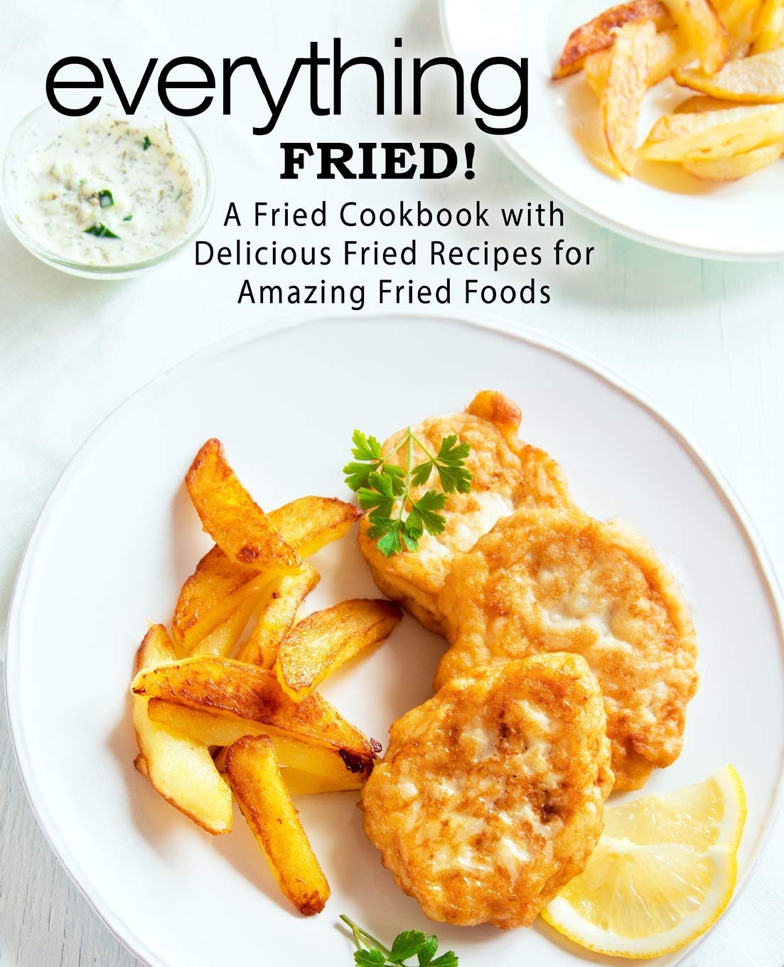 Everything Fried!: A Fried Cookbook with Delicious Fried Recipes for Amazing Fried Foods Leisure, Home & Garden