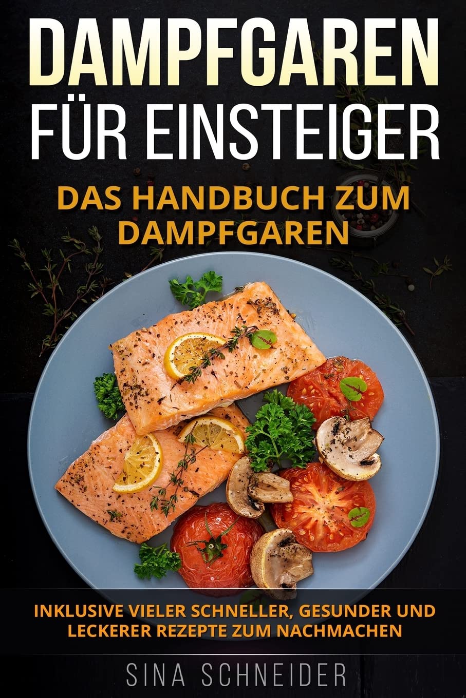 Dampfgaren für Einsteiger: Das Handbuch zum Dampfgaren. Inklusive vieler schneller, gesunder und leckerer Rezepte zum Nachmachen. Cooking & Enjoying