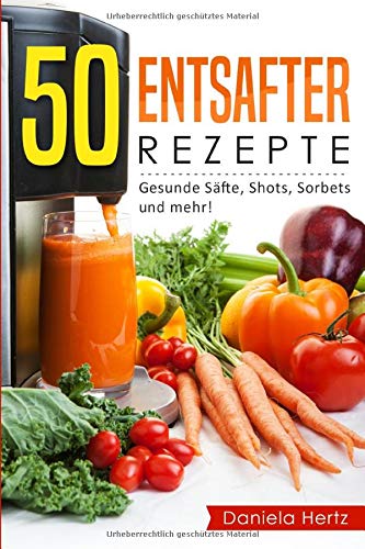 50 Entsafter Rezepte: Gesunde Säfte, Shots, Sorbets und mehr! Einfach. Lecker. Gesund. Rezepte für die Saftpresse und den Entsafter! Cooking & Enjoying