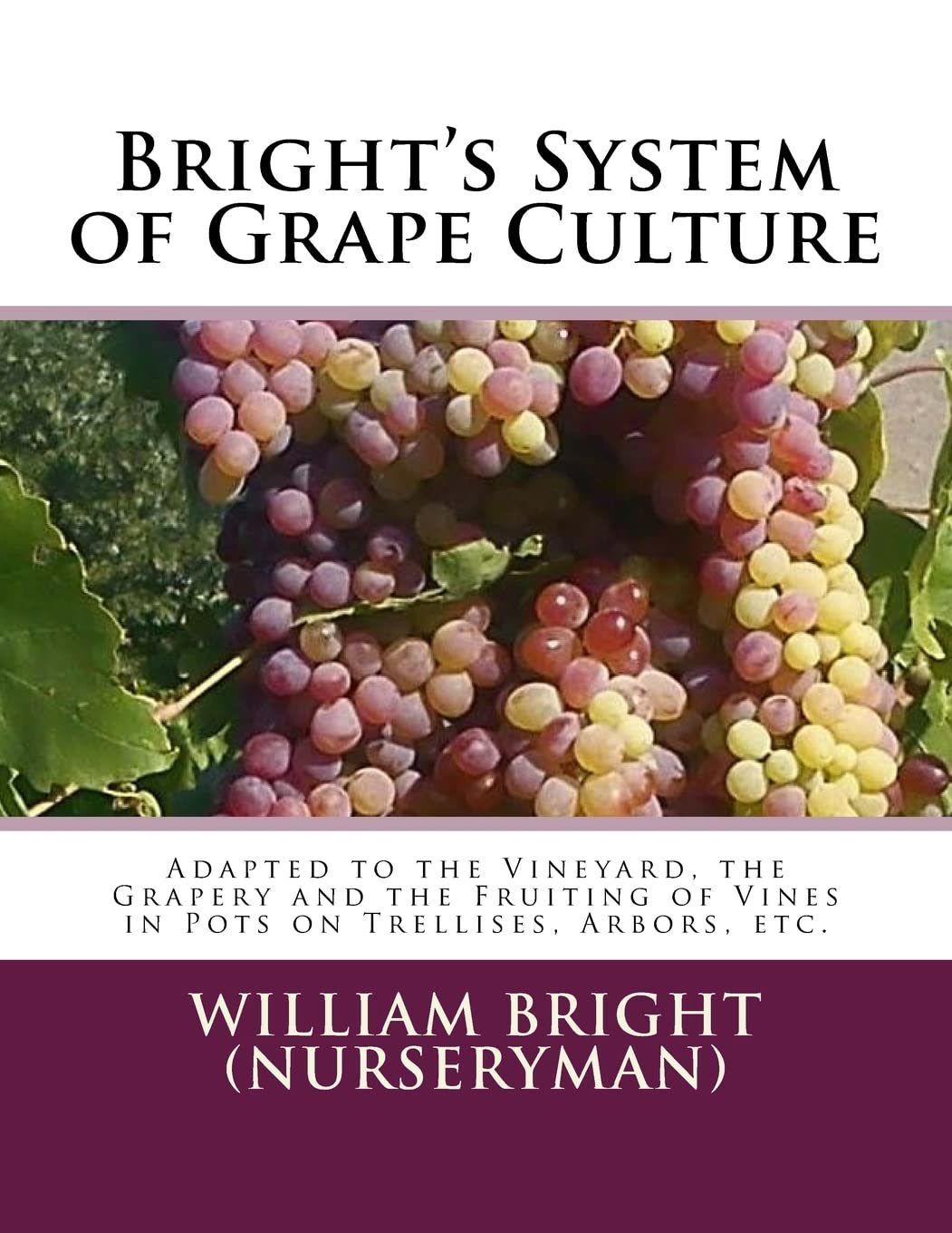 Bright's System of Grape Culture: Adapted to the Vineyard, the Grapery and the Fruiting of Vines in Pots on Trellises, Arbors, etc. Garden & Plants