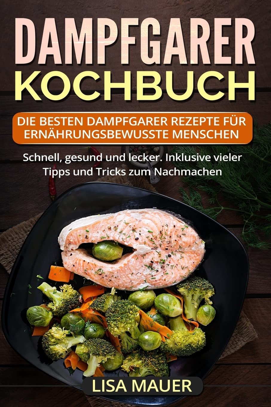 Dampfgarer Kochbuch: Die besten Dampfgarer Rezepte für ernährungsbewusste Menschen. Schnell, gesund und lecker. Inklusive vieler Tipps und Tricks zum Nachmachen. Business, Finance & Career