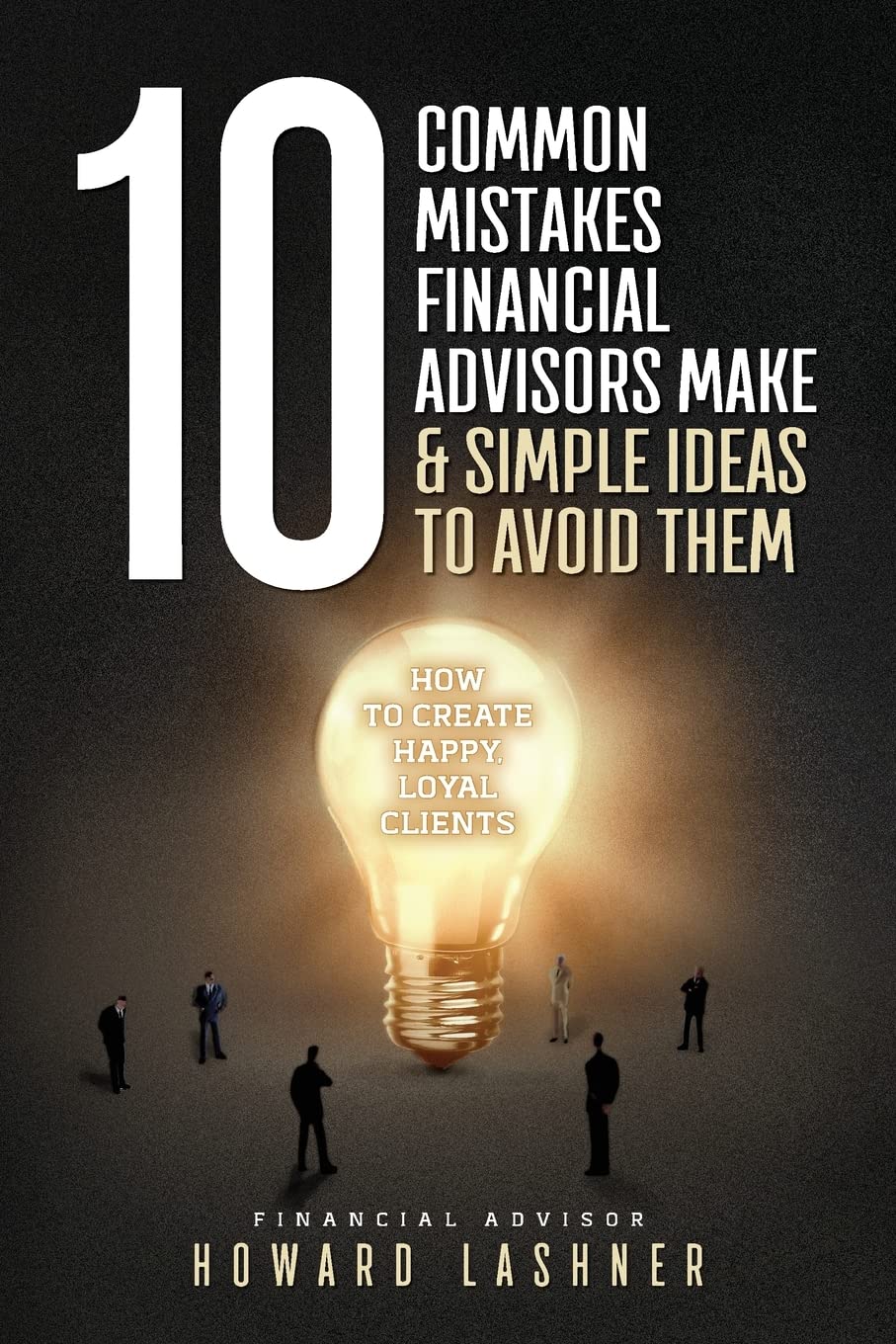 10 Common Mistakes Financial Advisors Make & Simple Ideas to Avoid Them: How to Create Happy Loyal Clients Business, Finance & Career