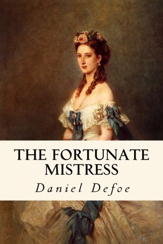 The Fortunate Mistress: The Fortunate Mistress Or a History of the Life of Mademoiselle de Beleau Known by the Name of the Lady Roxana Classics