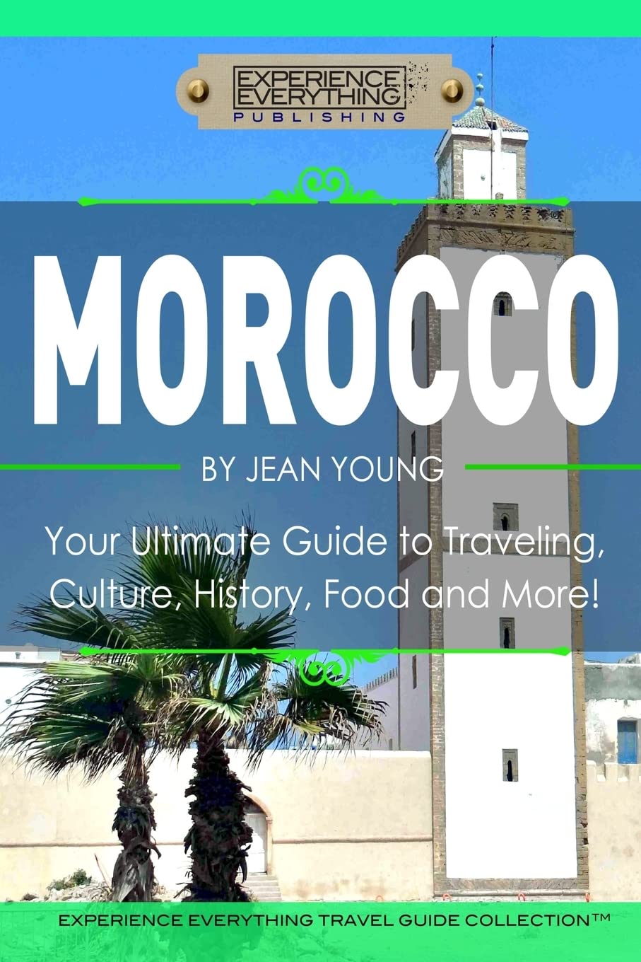 Morocco: Your Ultimate Guide to Travel, Culture, History, Food and More!: Experience Everything Travel Guide Collection? Leisure, Home & Garden