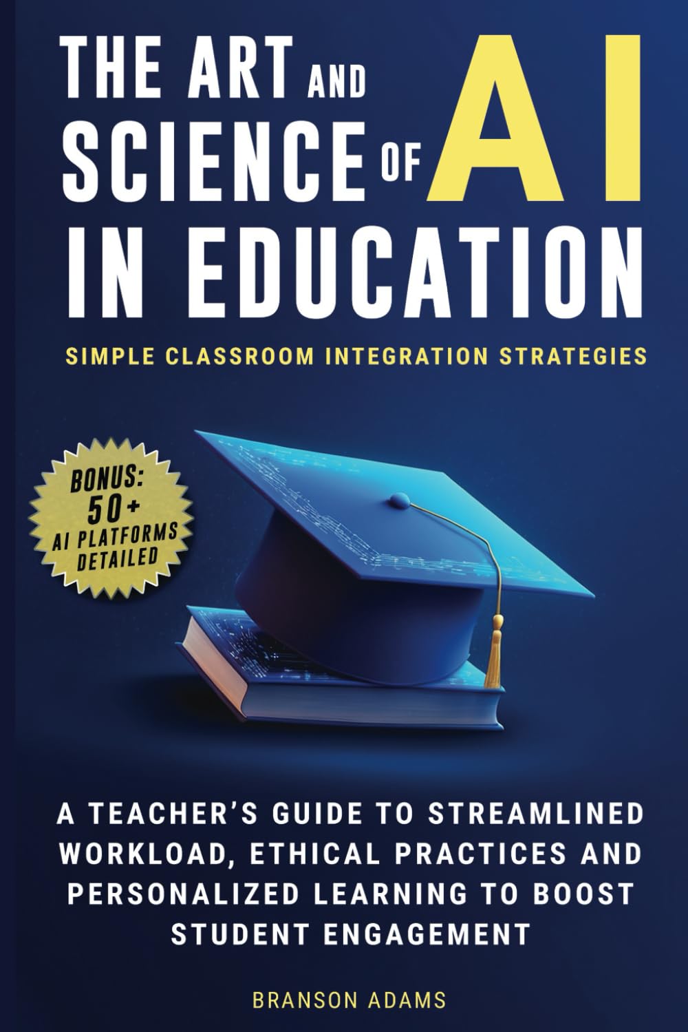 The Art and Science of AI in Education: Simple Classroom Integration Strategies – A Teacher’s Guide to Streamlined Workload, Ethical Practices and ... Engagement (Generative AI in The Real World) Books