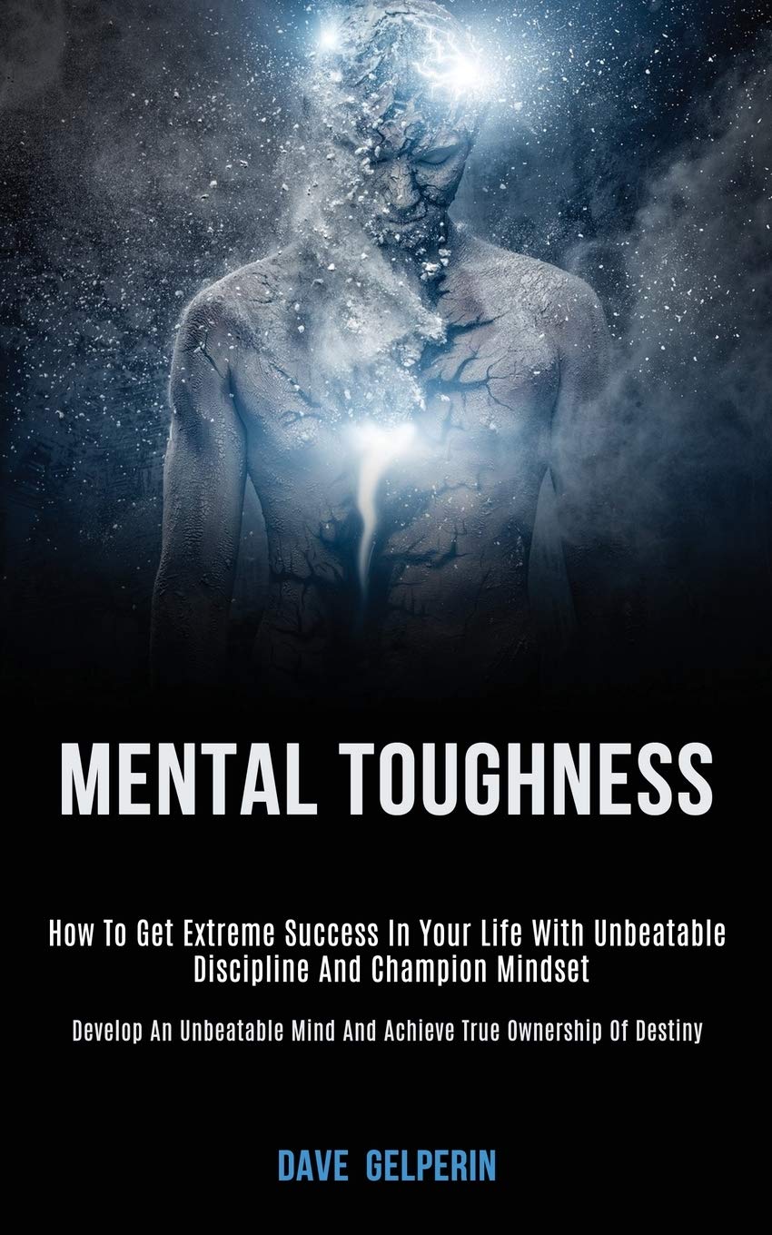 Mental Toughness: How to Get Extreme Success in Your Life With Unbeatable Discipline and Champion Mindset (Develop an Unbeatable Mind and Achieve True Ownership of Destiny) Business, Finance & Career