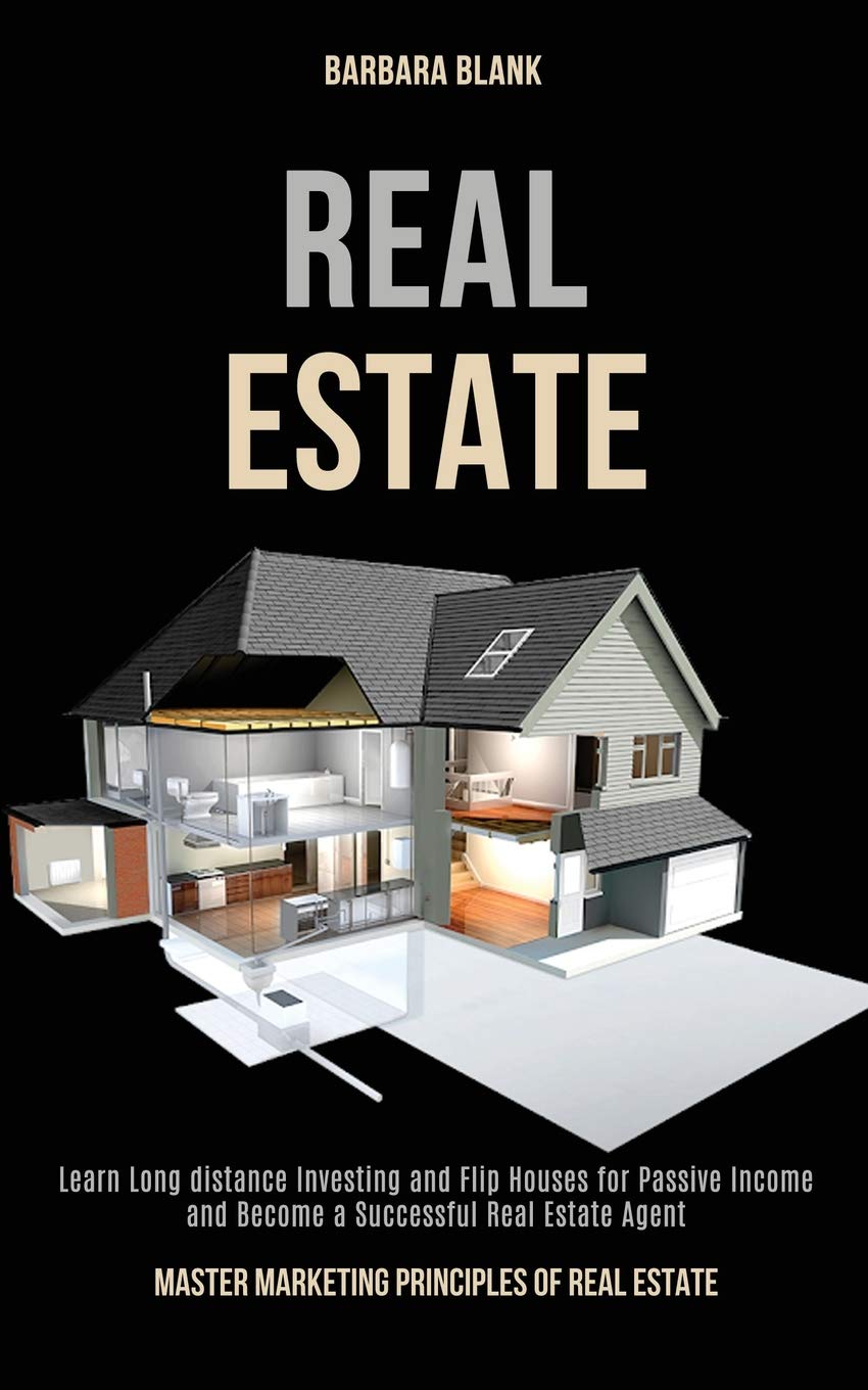 Real Estate: Learn Long-distance Investing and Flip Houses for Passive Income and Become a Successful Real Estate Agent (Master Marketing Principles of Real Estate) Business, Finance & Career