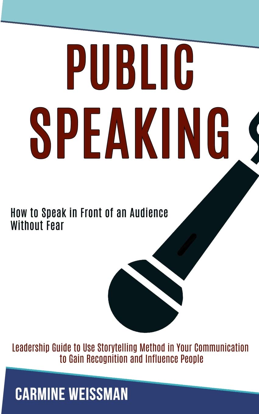 Public Speaking: Leadership Guide to Use Storytelling Method in Your Communication to Gain Recognition and Influence People (How to Speak in Front of an Audience Without Fear) Media & Communication