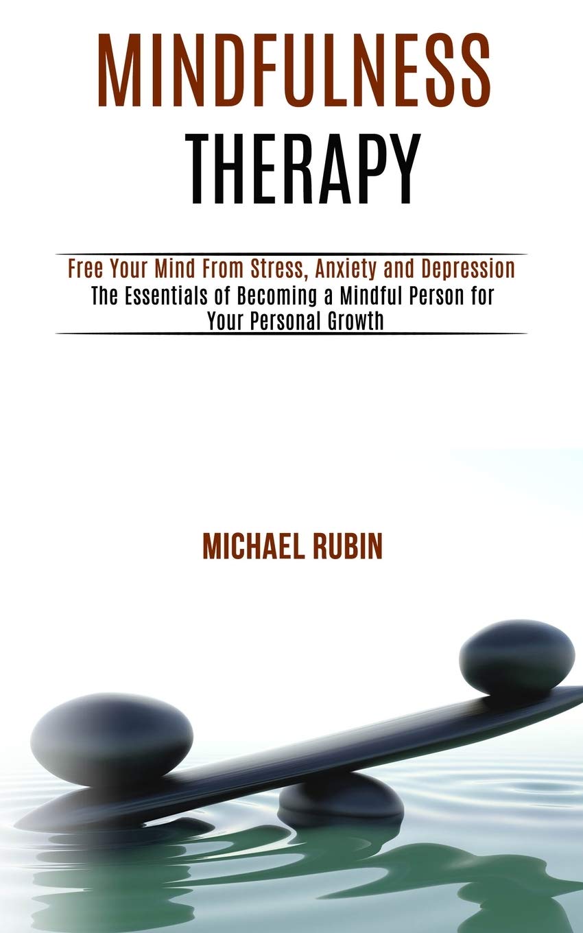 Mindfulness Therapy: Free Your Mind From Stress, Anxiety and Depression (The Essentials of Becoming a Mindful Person for Your Personal Growth) book