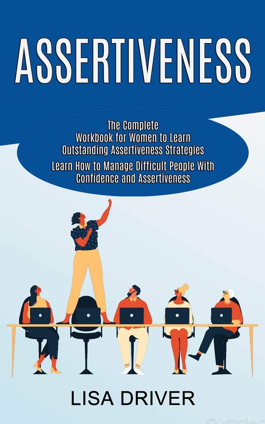 Assertiveness: The Complete Workbook for Women to Learn Outstanding Assertiveness Strategies (Learn How to Manage Difficult People With Confidence and Assertiveness) Business, Finance & Career