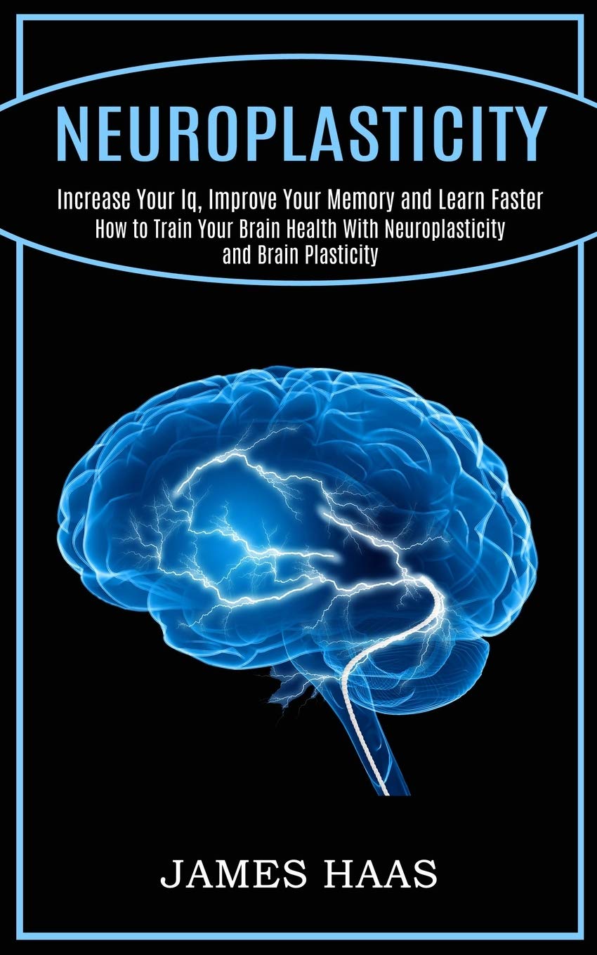 Neuroplasticity: Increase Your Iq, Improve Your Memory and Learn Faster (How to Train Your Brain Health With Neuroplasticity and Brain Plasticity) Medicine