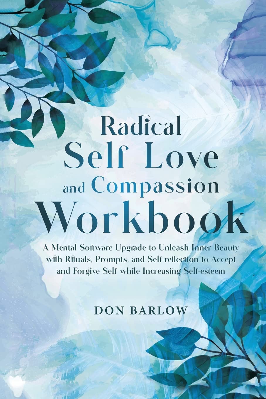 Radical Self Love and Compassion Workbook: A Mental Software Upgrade to Unleash Inner Beauty with Rituals, Prompts, and Self-reflection to Accept and Forgive Self while Increasing Self-esteem Business, Finance & Career