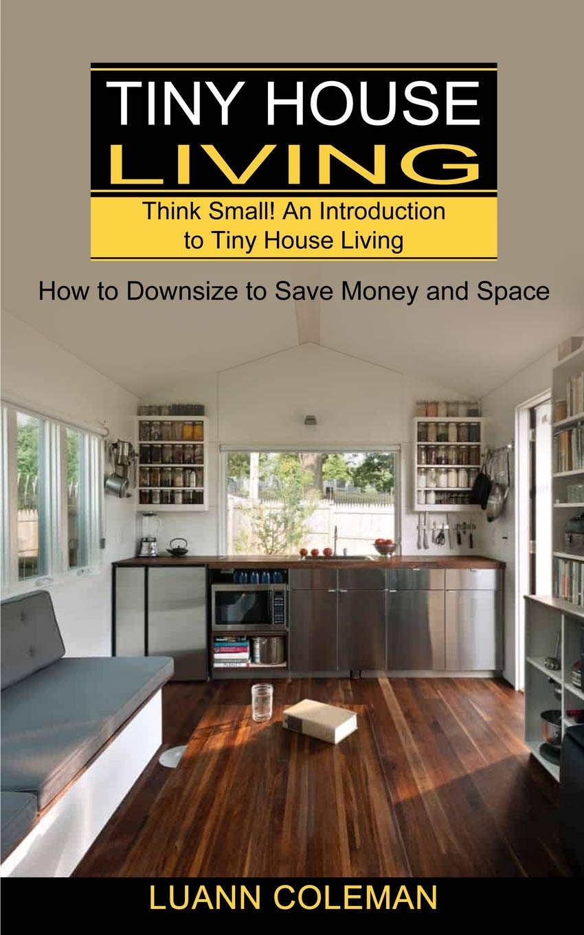 Tiny House: Think Small! An Introduction to Tiny House Living (How to Downsize to Save Money and Space) Business, Finance & Career