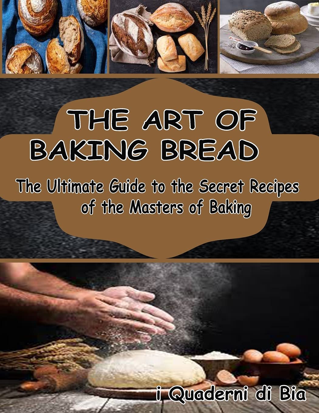 The Art of Baking Bread: The Ultimate Guide to the Secret Recipes of the Masters of Bread Leisure, Home & Garden