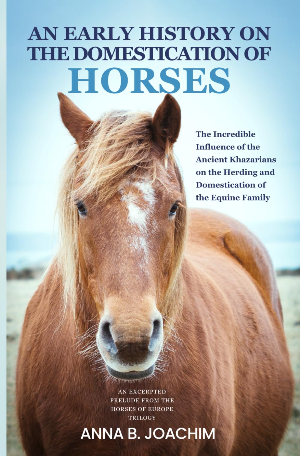 AN EARLY HISTORY ON THE DOMESTICATION OF HORSES: The Incredible Influence of the Ancient Khazarians on the Herding and Domestication of the Equine Family (HORSES OF EUROPE) Pets