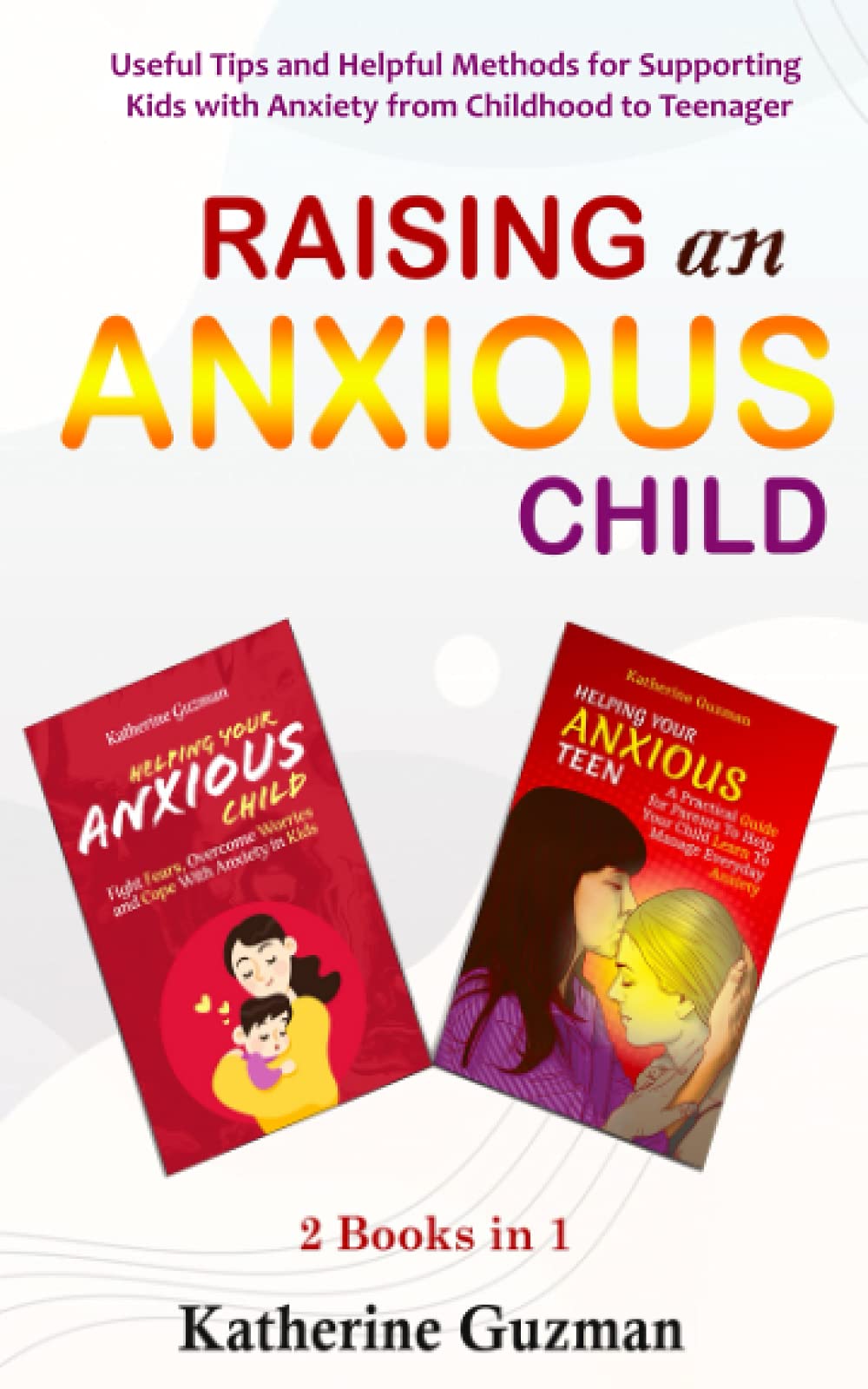 Raising An Anxious Child: Useful Tips and Helpful Methods for Supporting Kids with Anxiety from Childhood to Teenager 2 Books In 1 Books