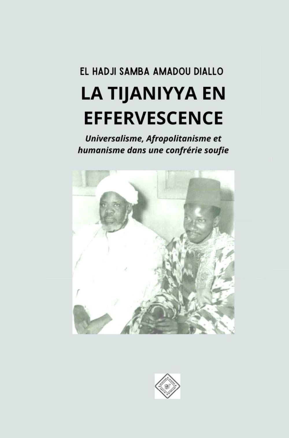 LA TIJANIYYA EN EFFERVESCENCE: UNIVERSALISME, AFROPOLITANISME, ET HUMANISME DANS UNE CONFRÉRIE SOUFIE book