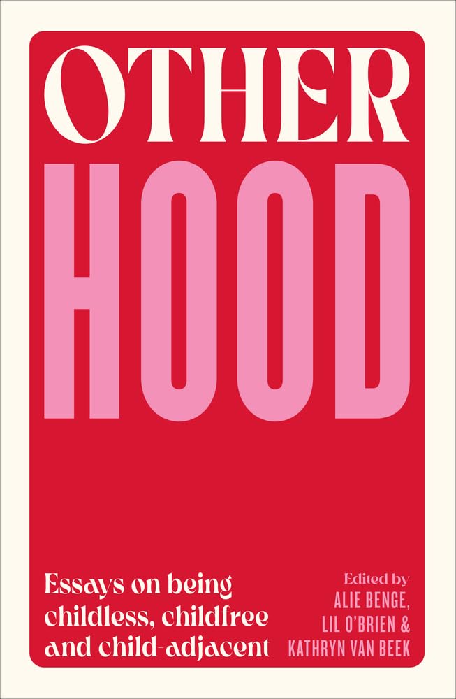 Otherhood: Essays on Being Childless, Childfree and Child-adjacent Partnership & Love