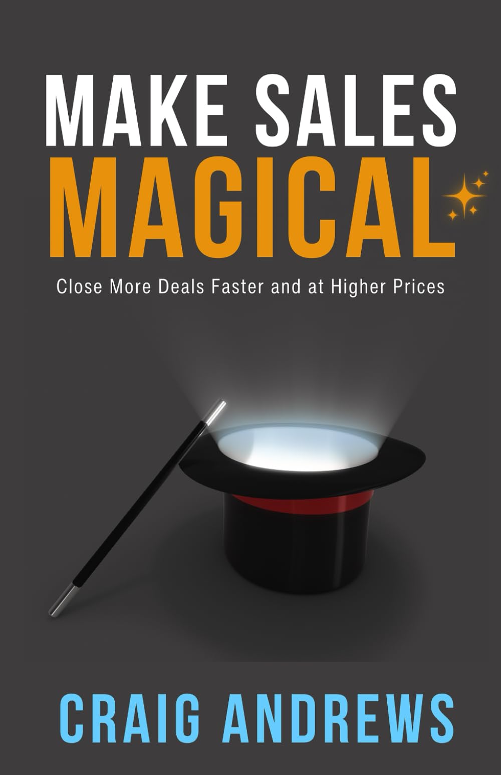 Make Sales Magical: Close More Deals Faster and at Higher Prices Business, Finance & Career