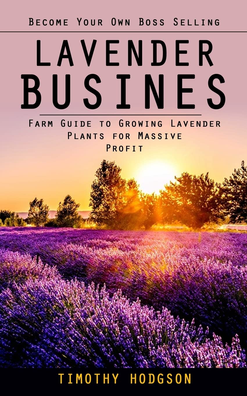 Lavender Business: Become Your Own Boss Selling Lavender (Farm Guide to Growing Lavender Plants for Massive Profit) Garden & Plants