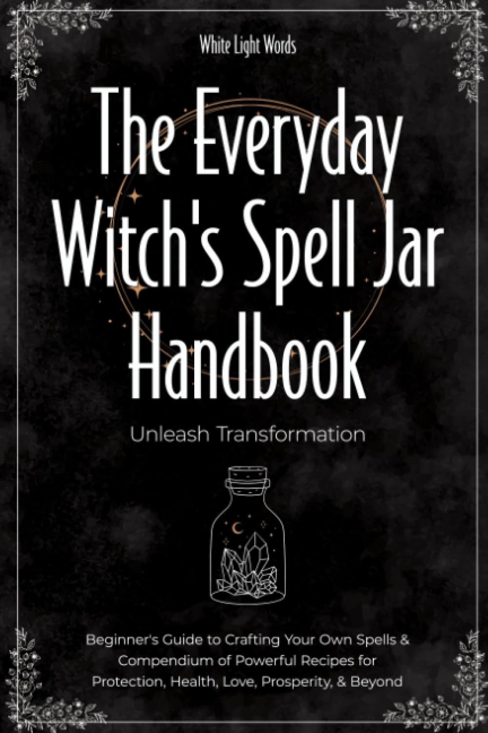 The Everyday Witch's Spell Jar Handbook: Unleash Transformation - Beginner's Guide to Crafting Your Own Spells & Compendium of Powerful Recipes for Protection, Health, Love, Prosperity, & Beyond Hobbies & Crafts