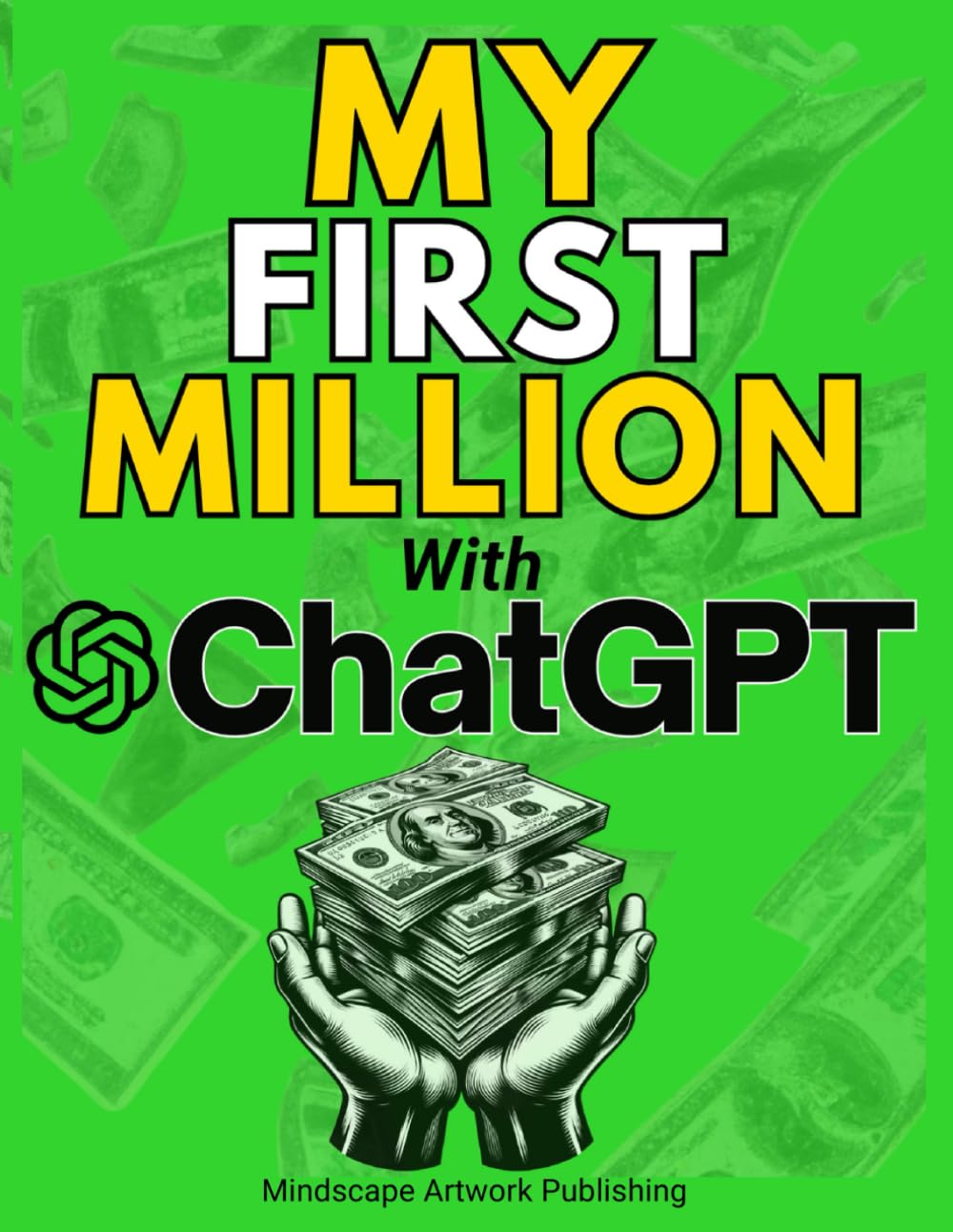 MY FIRST MILLION With ChatGPT: How to Make Money Online Using Artificial Intelligence. Achieve Business Success with a Blueprint to Master ChatGPT and Profit from Millionaire Prompts Business, Finance & Career