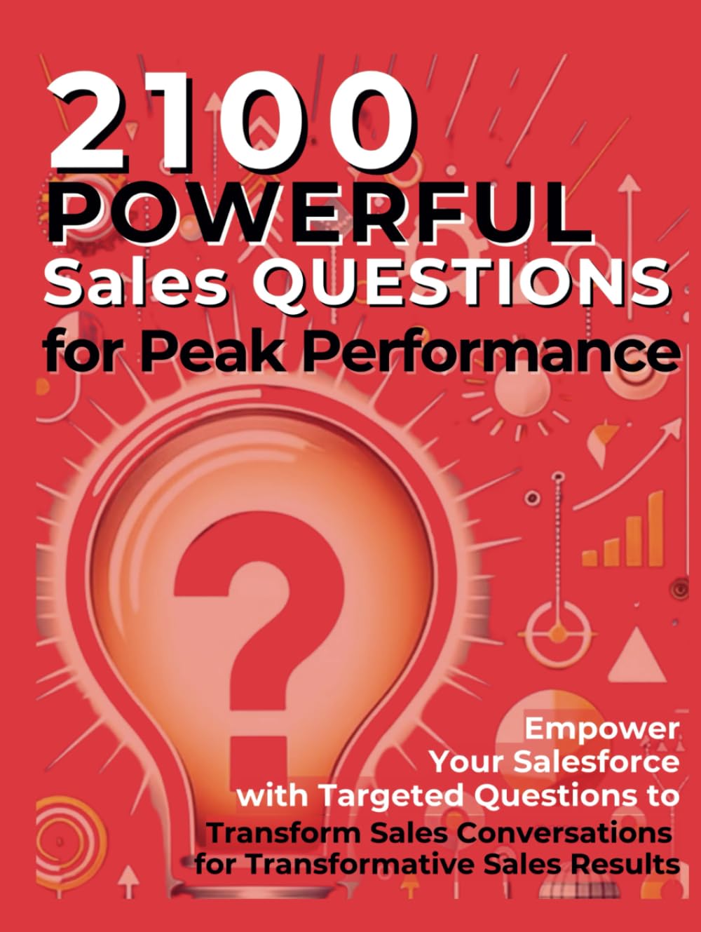 2100 Powerful Sales Questions for Peak Performance: Empower Your Salesforce with Targeted Questions to Transform Sales Conversations for Transformative Sales Results Business, Finance & Career