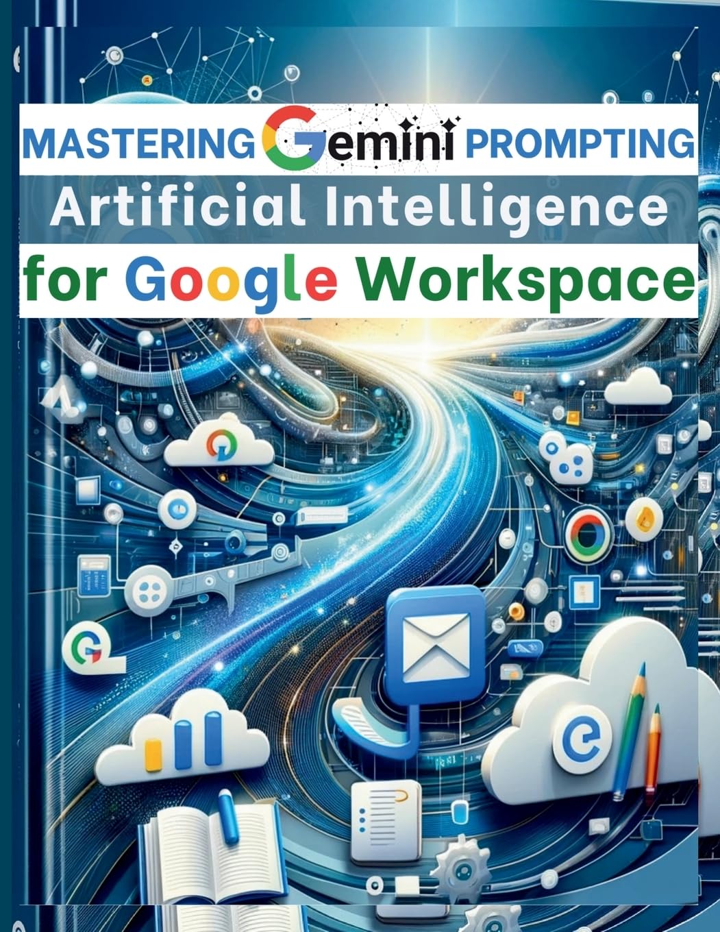 Mastering Gemini Artificial Intelligence Prompting for Google Workspace: AI Prompt Guide 101 Essential Strategies for Boosting Efficiency and Effectiveness in Business Business, Finance & Career