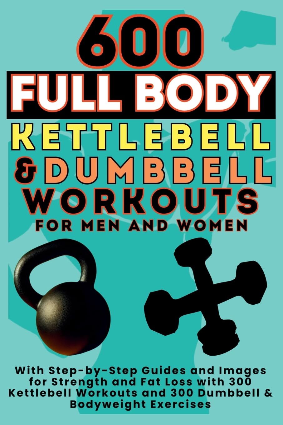 600 Full Body Kettlebell & Dumbbell Workouts Book for Men and Women: With Step-by-Step Guides and Images for Strength and Fat Loss with 300 Kettlebell Workouts and 300 Dumbbell & Bodyweight Exercises Health, Nutrition & Fitness