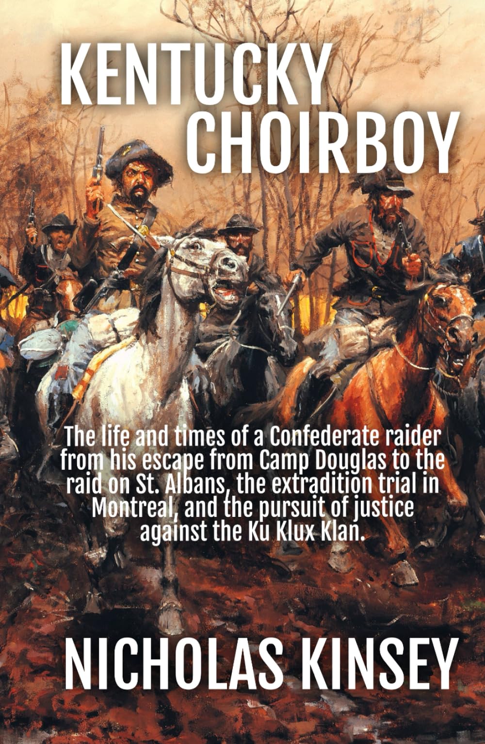 Kentucky Choirboy: The life and times of a Confederate raider from his escape from Camp Douglas to the raid on St. Albans, the extradition trial in ... pursuit of justice against the Ku Klux Klan. Historical Fiction
