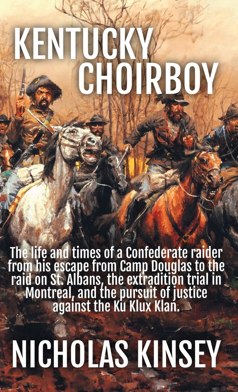 Kentucky Choirboy: The life and times of a Confederate raider from his escape from Camp Douglas to the raid on St. Albans, the extradition trial in ... pursuit of justice against the Ku Klux Klan. Historical Fiction