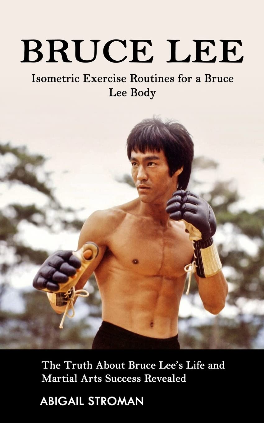 Bruce Lee: Isometric Exercise Routines for a Bruce Lee Body (The Truth About Bruce Lee's Life and Martial Arts Success Revealed) Memories