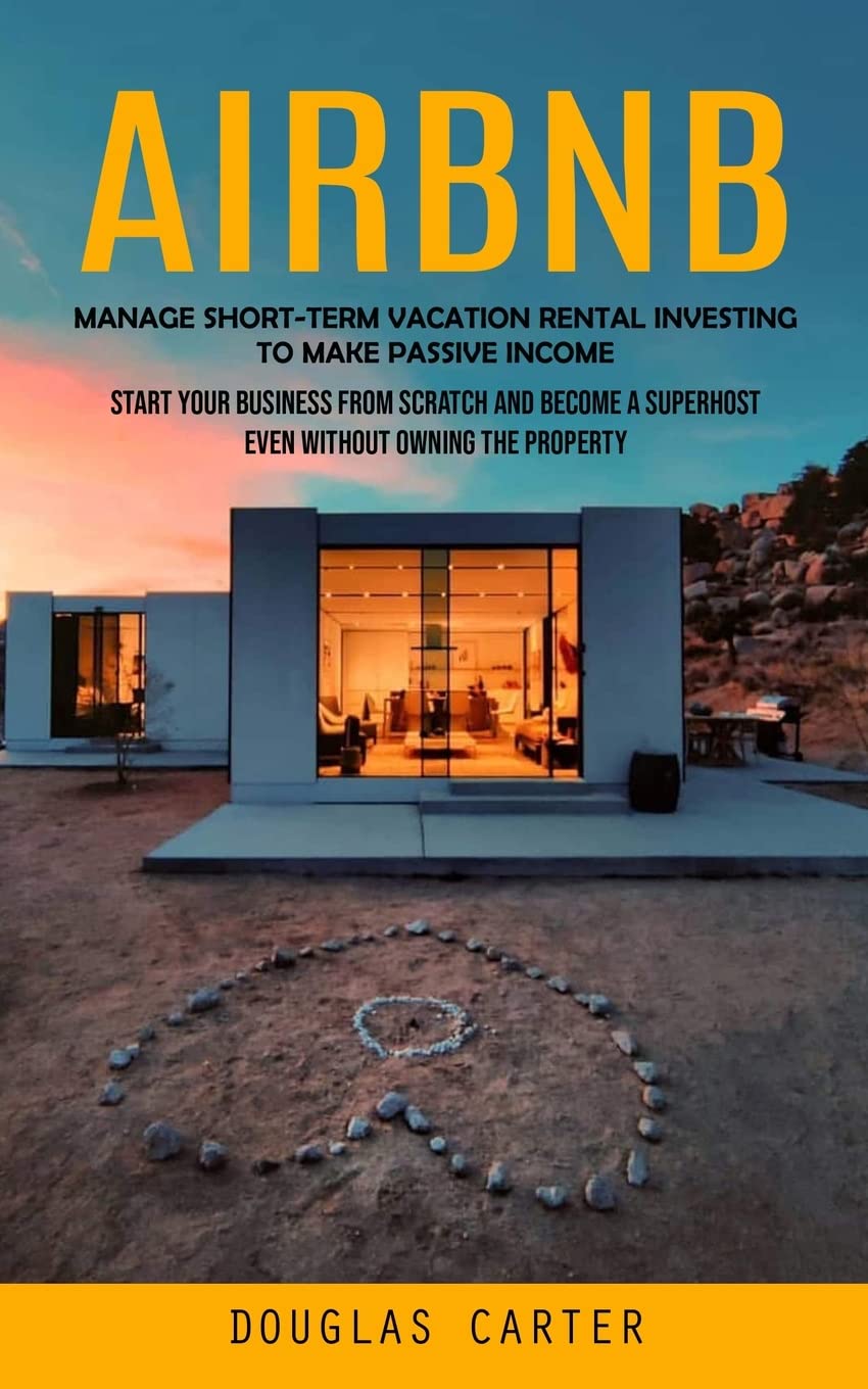 Airbnb: Manage Short-term Vacation Rental Investing to Make Passive Income (Start Your Business From Scratch and Become a Supe Business, Finance & Career