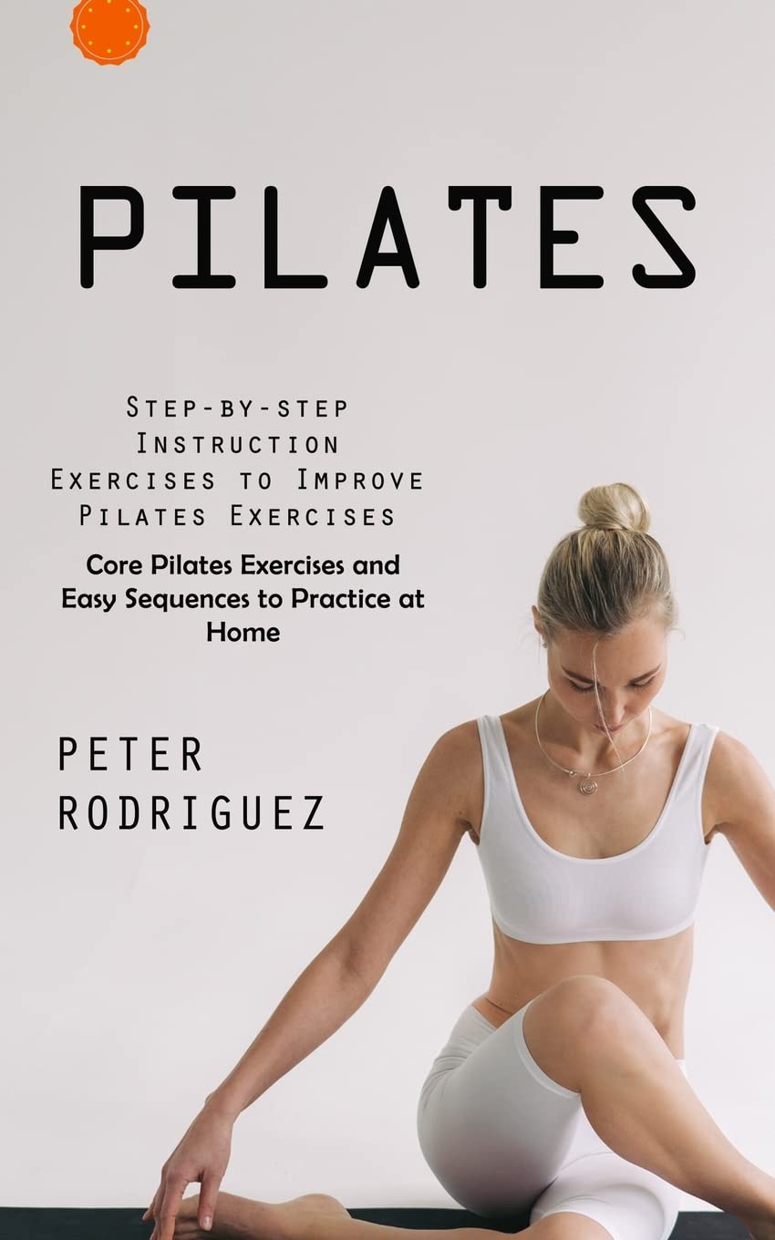 Pilates: Step-by-step Instruction Exercises to Improve Pilates Exercises (Core Pilates Exercises and Easy Sequences to Practice at Home): Step-by-step ... Exercises and Easy Sequences to Practic Parents & Children