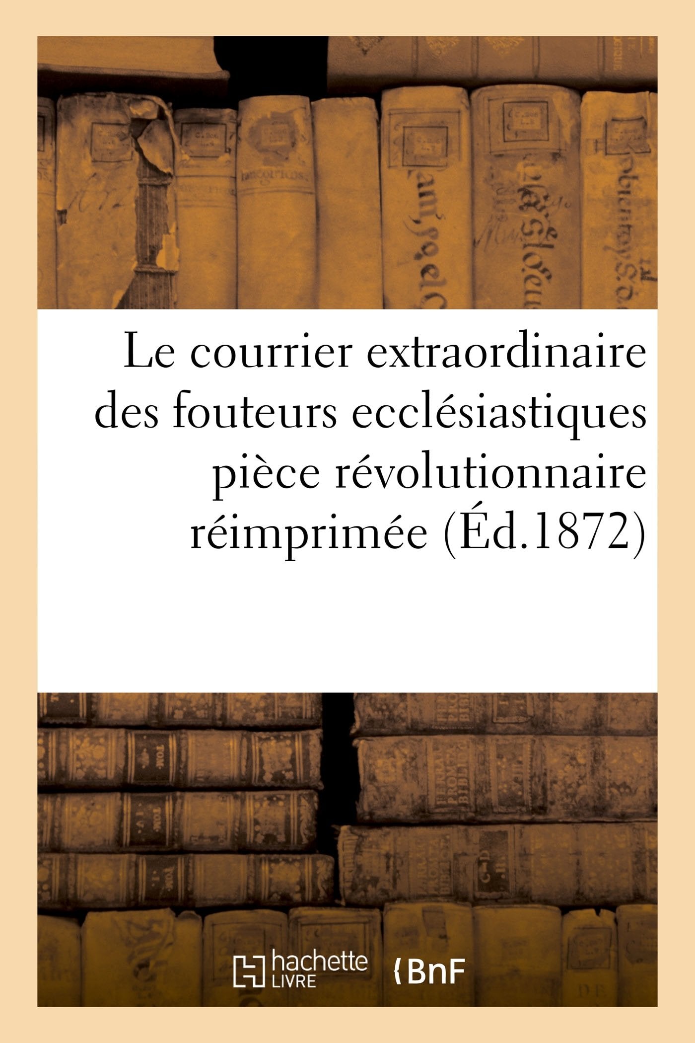 Le courrier extraordinaire des fouteurs ecclésiastiques : pièce révolutionnaire réimprimée book