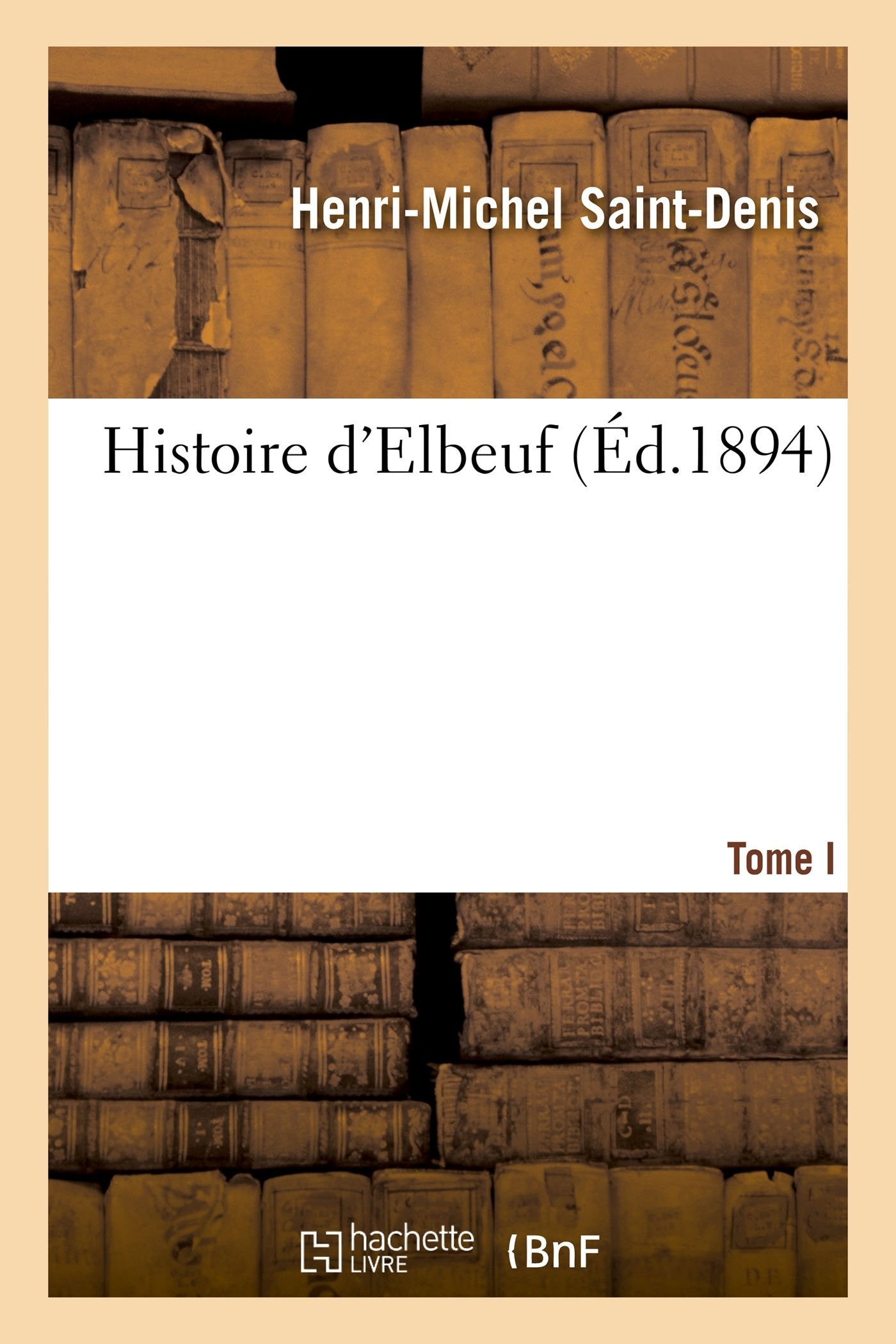 Histoire d'Elbeuf T. I. depuis les temps les plus reculés jusqu'à l'année 1450 book